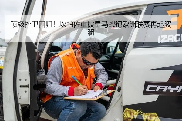 顶级控卫回归！坎帕佐重披皇马战袍欧洲联赛再起波澜
