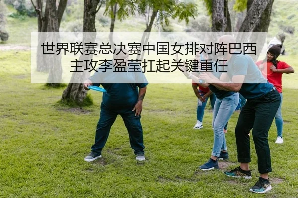 世界联赛总决赛中国女排对阵巴西 主攻李盈莹扛起关键重任
